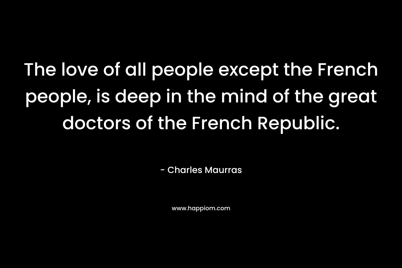 The love of all people except the French people, is deep in the mind of the great doctors of the French Republic.