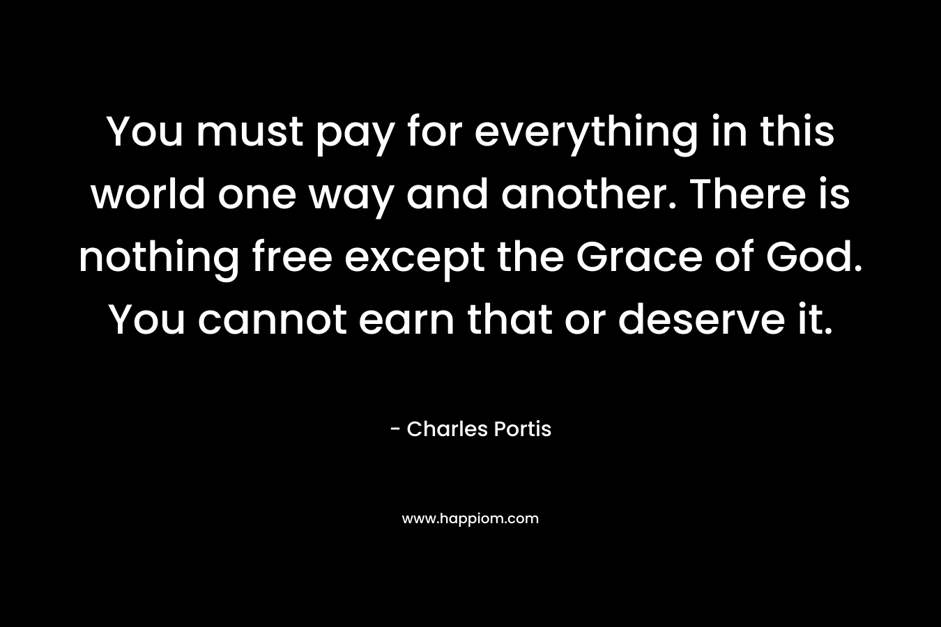 You must pay for everything in this world one way and another. There is nothing free except the Grace of God. You cannot earn that or deserve it.