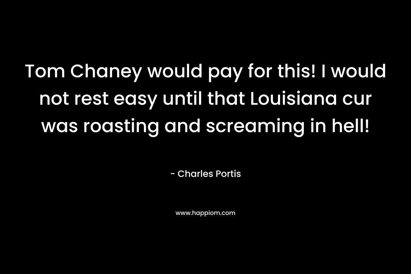 Tom Chaney would pay for this! I would not rest easy until that Louisiana cur was roasting and screaming in hell! – Charles Portis