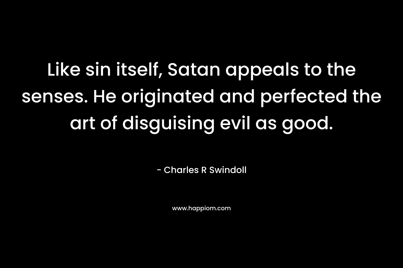 Like sin itself, Satan appeals to the senses. He originated and perfected the art of disguising evil as good. – Charles R Swindoll