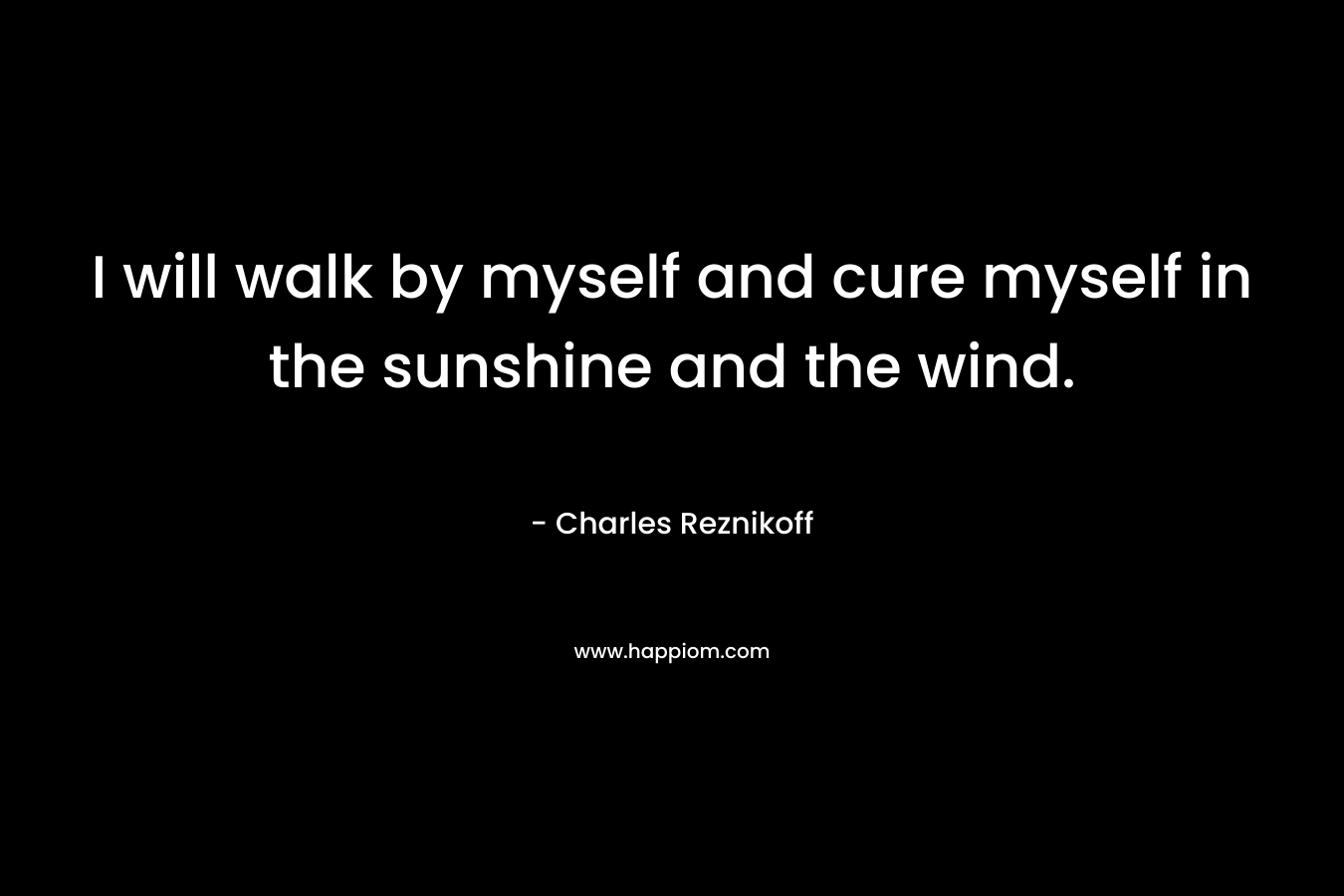 I will walk by myself and cure myself in the sunshine and the wind.