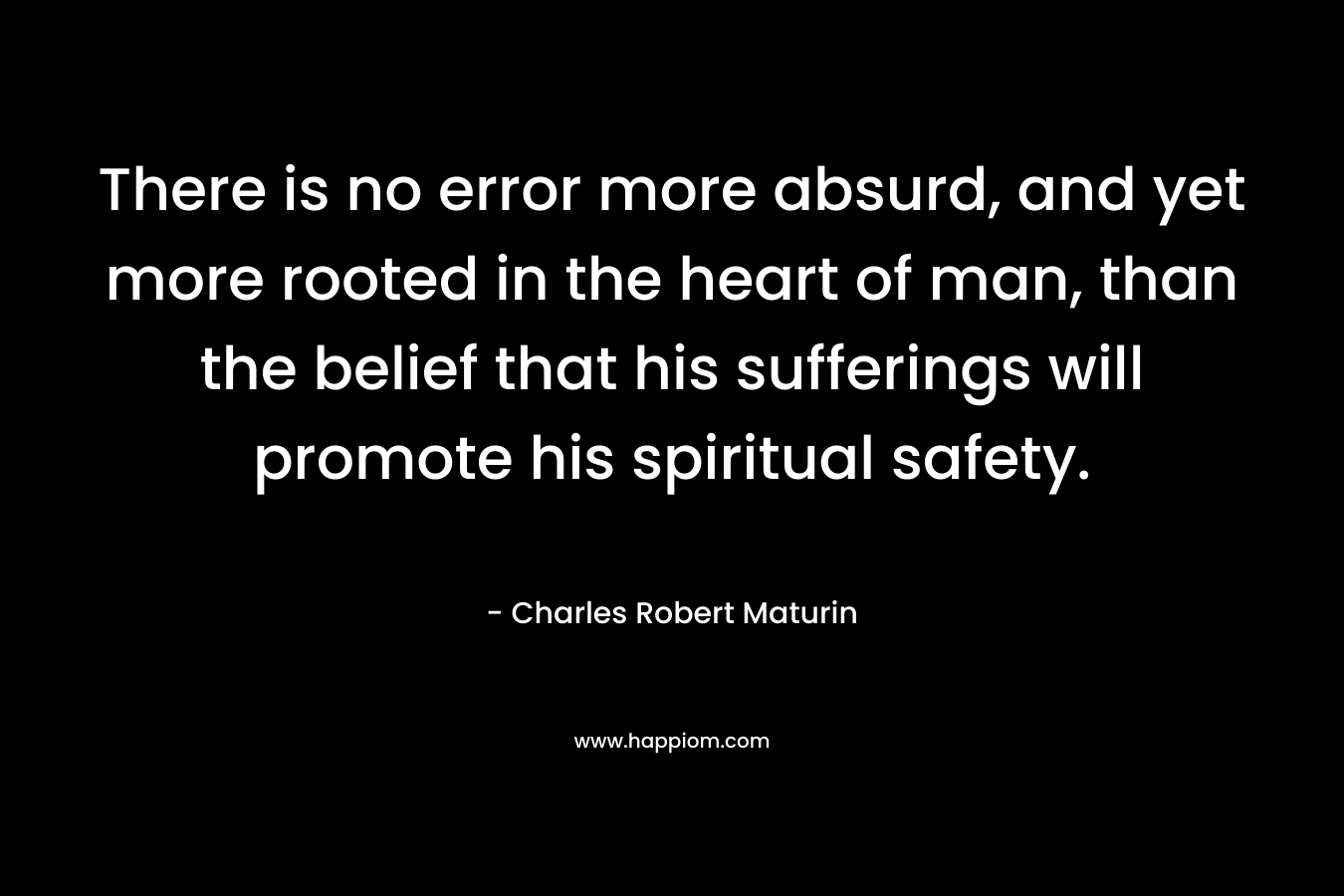 There is no error more absurd, and yet more rooted in the heart of man, than the belief that his sufferings will promote his spiritual safety.