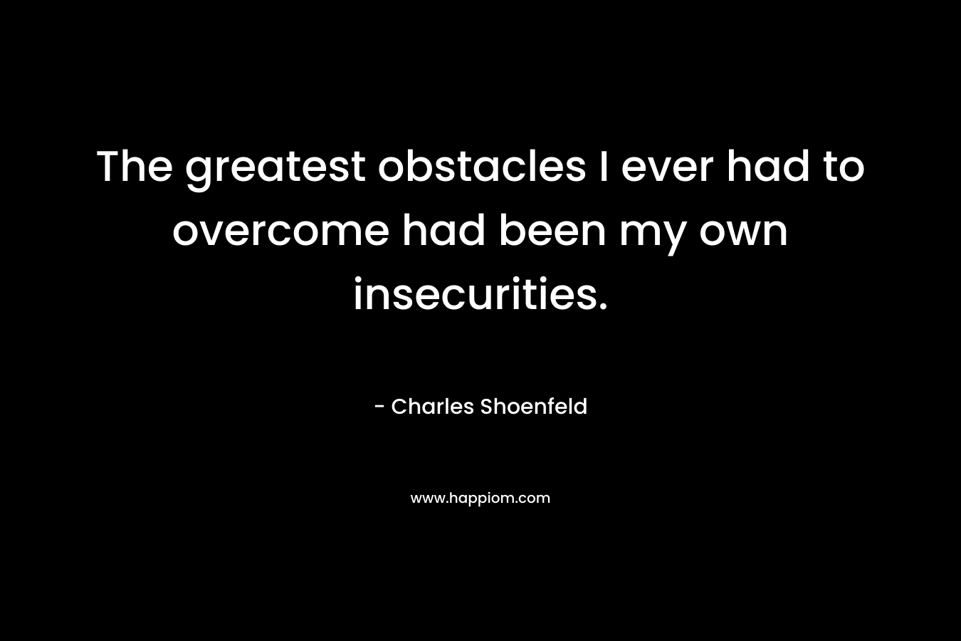 The greatest obstacles I ever had to overcome had been my own insecurities. – Charles Shoenfeld