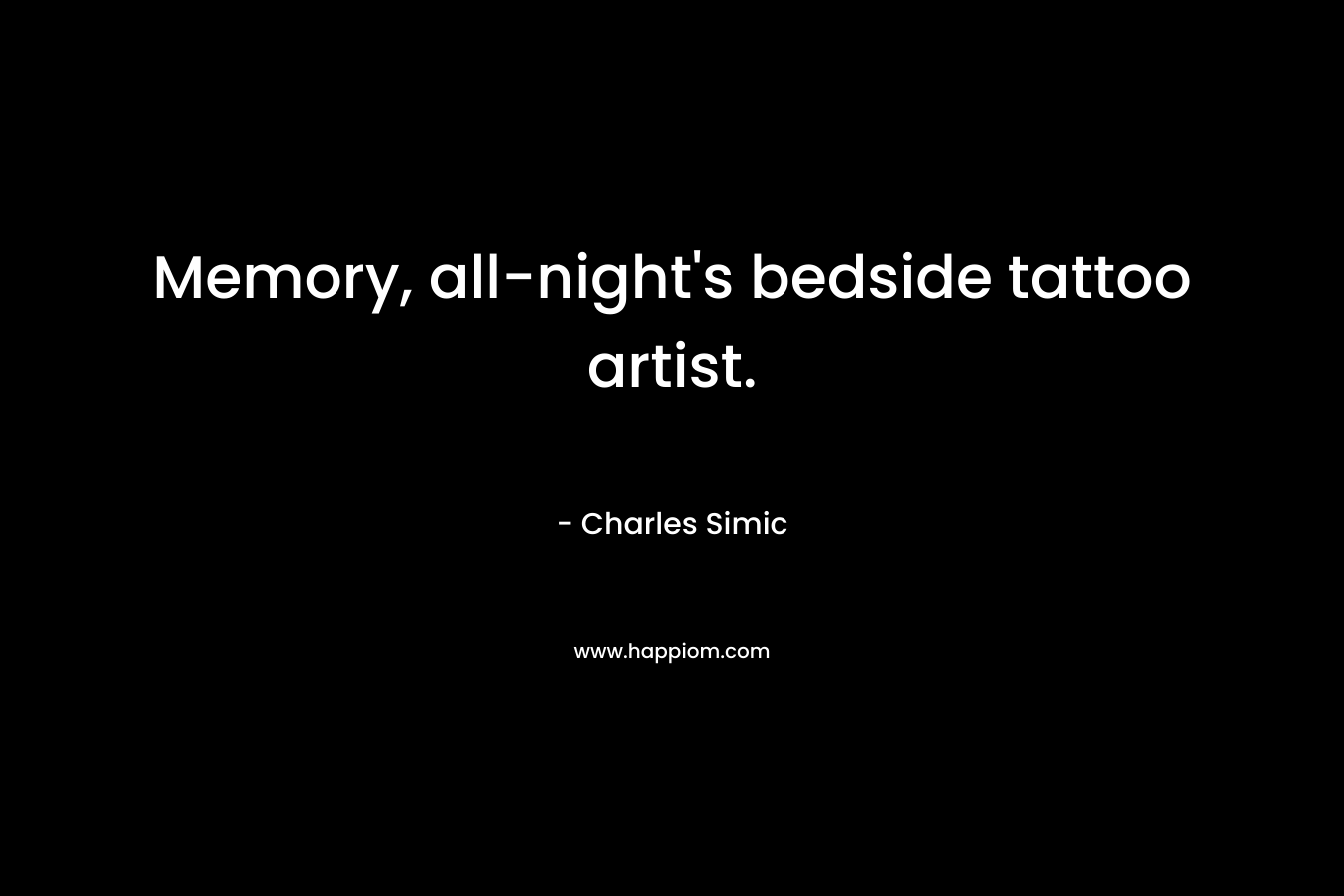 Memory, all-night’s bedside tattoo artist. – Charles Simic