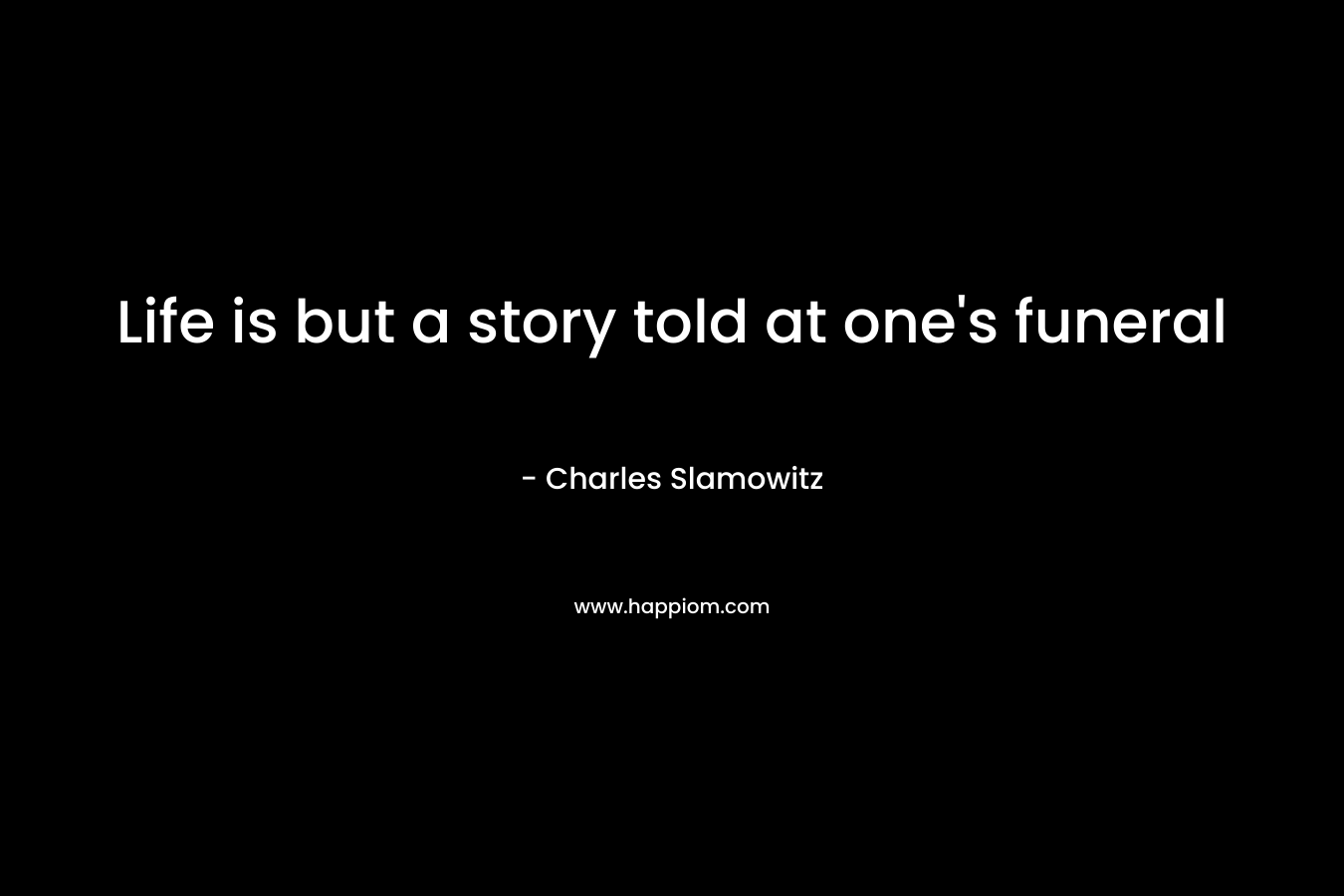Life is but a story told at one's funeral