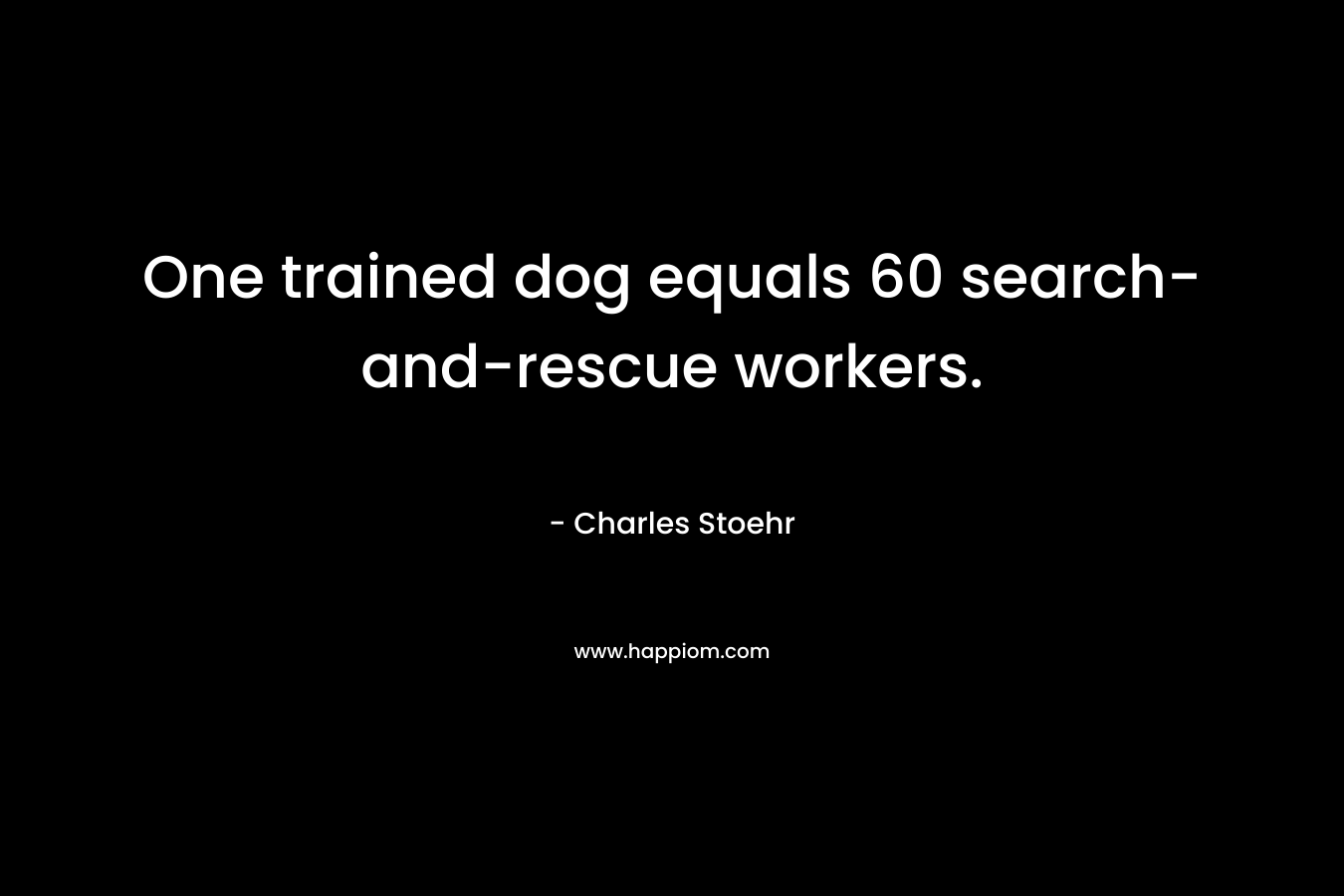 One trained dog equals 60 search-and-rescue workers. – Charles Stoehr