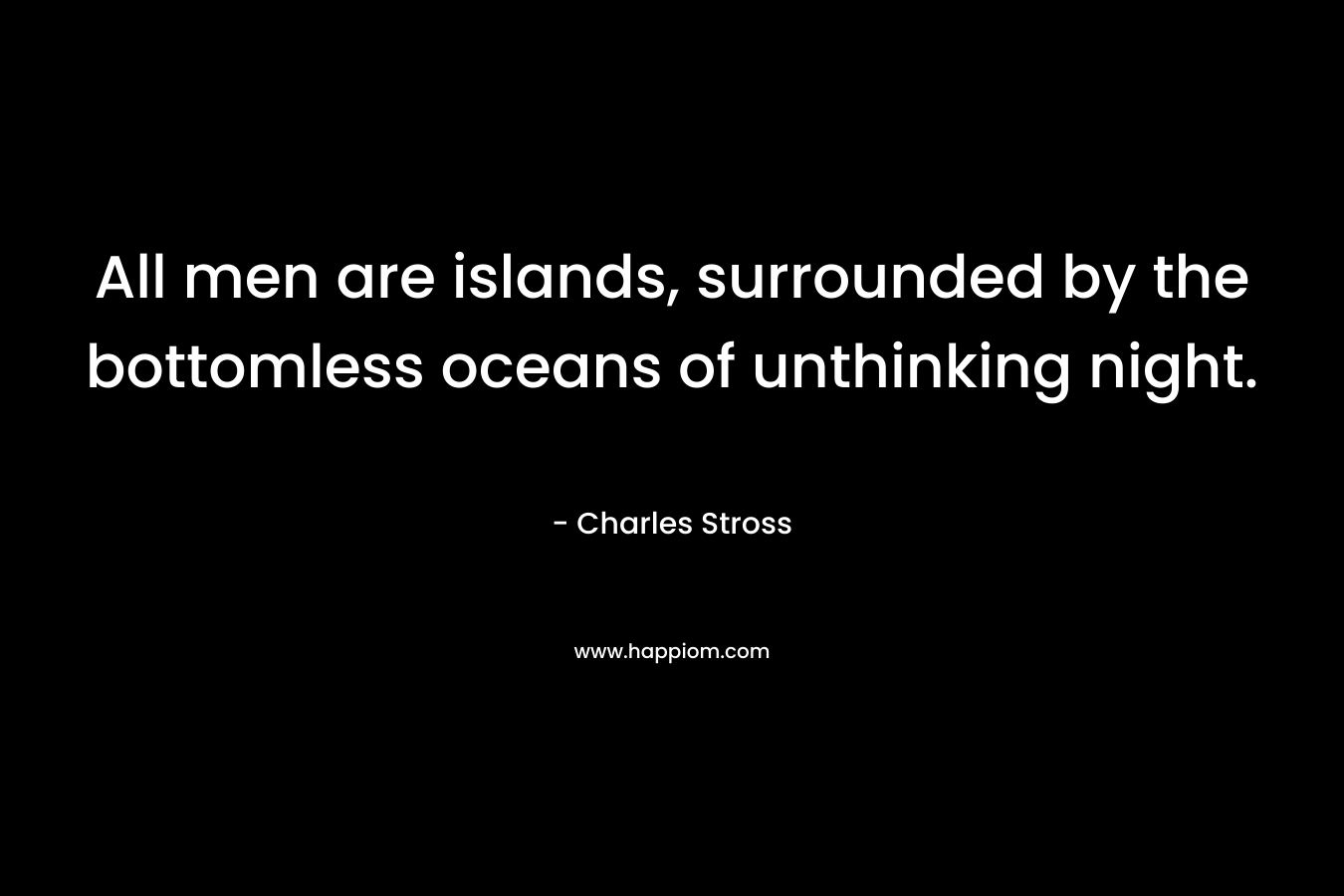 All men are islands, surrounded by the bottomless oceans of unthinking night. – Charles Stross