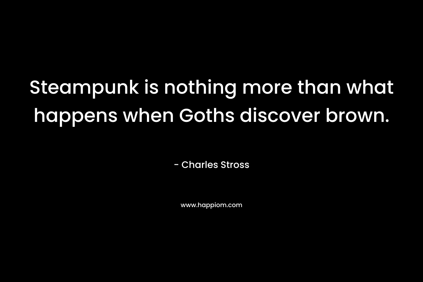 Steampunk is nothing more than what happens when Goths discover brown. – Charles Stross