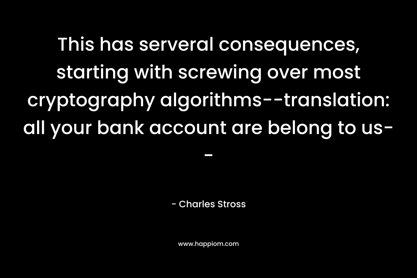 This has serveral consequences, starting with screwing over most cryptography algorithms–translation: all your bank account are belong to us– – Charles Stross