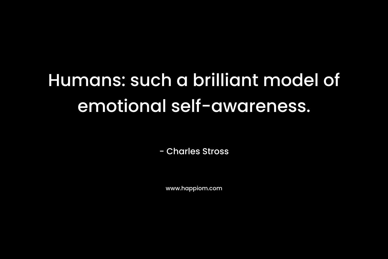 Humans: such a brilliant model of emotional self-awareness. – Charles Stross