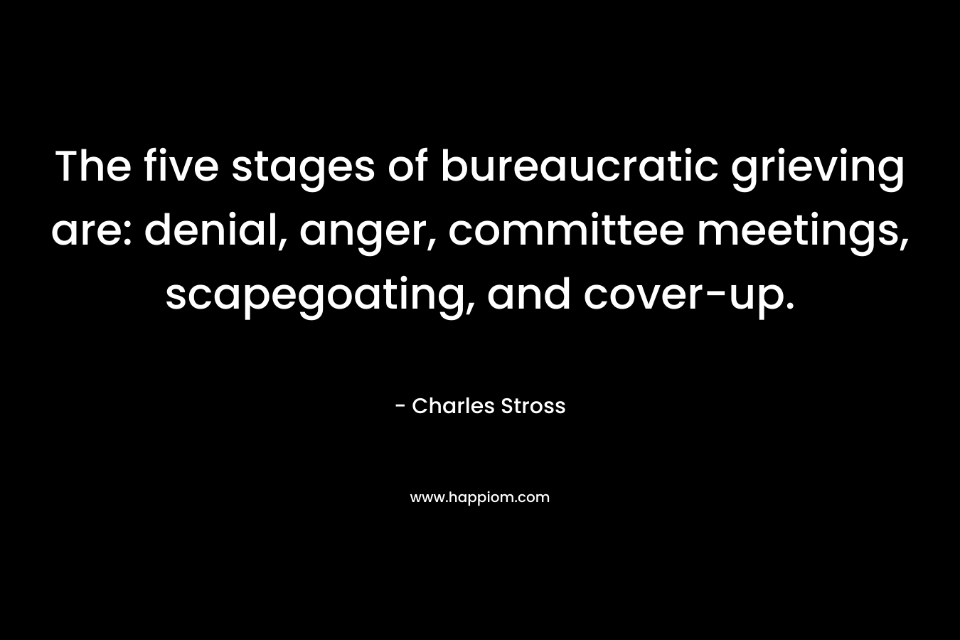 The five stages of bureaucratic grieving are: denial, anger, committee meetings, scapegoating, and cover-up. – Charles Stross
