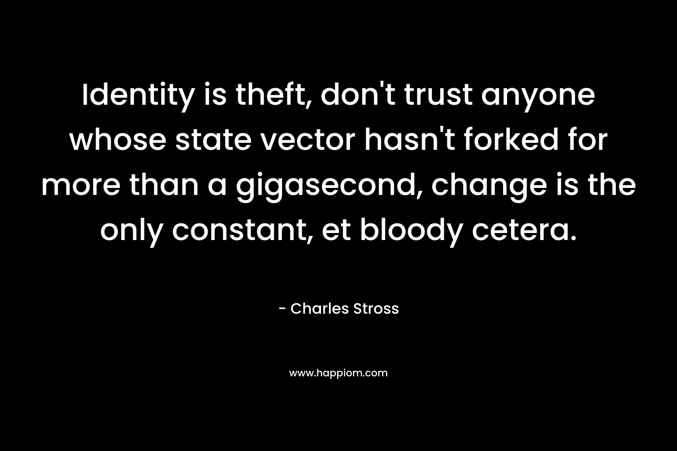 Identity is theft, don’t trust anyone whose state vector hasn’t forked for more than a gigasecond, change is the only constant, et bloody cetera. – Charles Stross