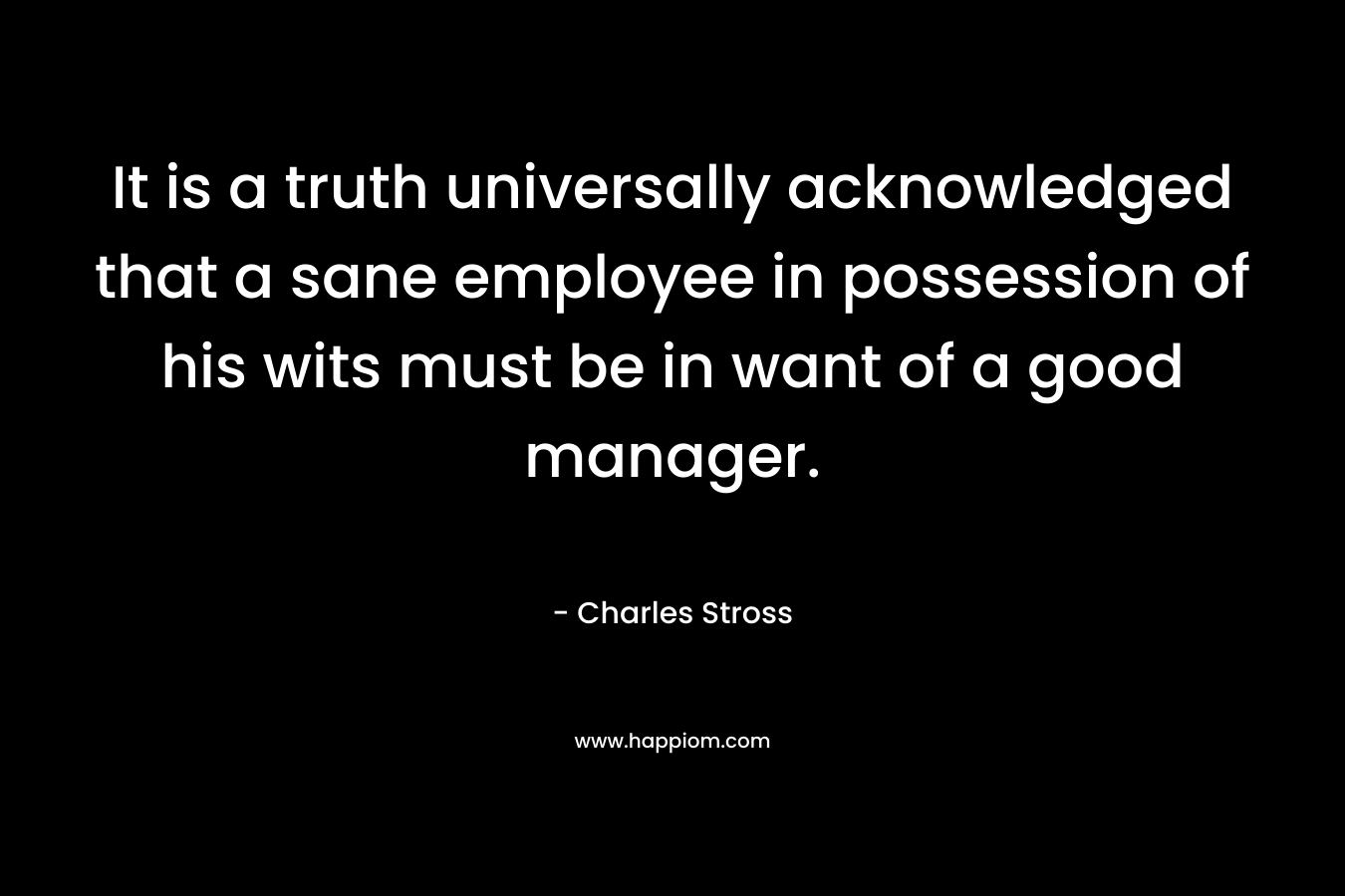It is a truth universally acknowledged that a sane employee in possession of his wits must be in want of a good manager.