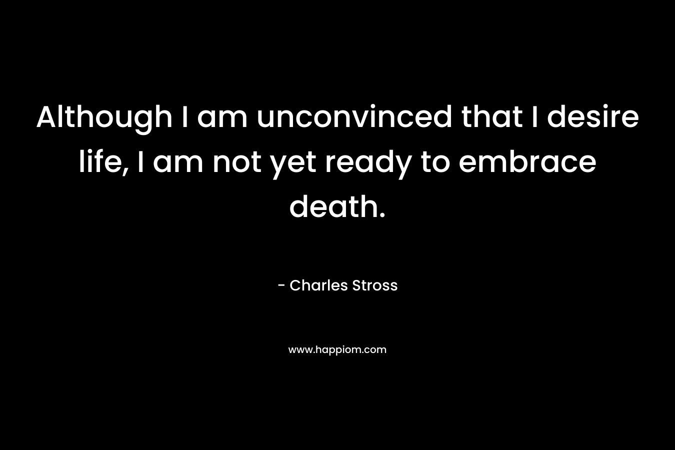 Although I am unconvinced that I desire life, I am not yet ready to embrace death. – Charles Stross