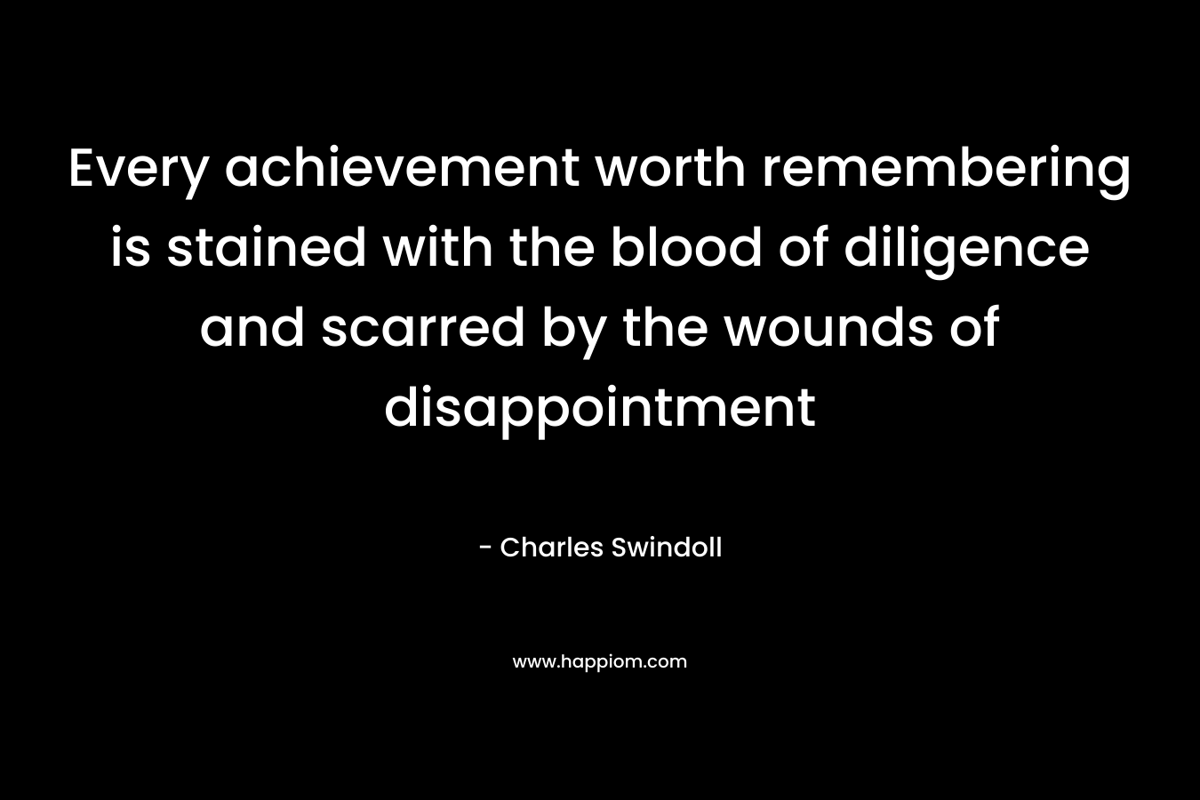 Every achievement worth remembering is stained with the blood of diligence and scarred by the wounds of disappointment