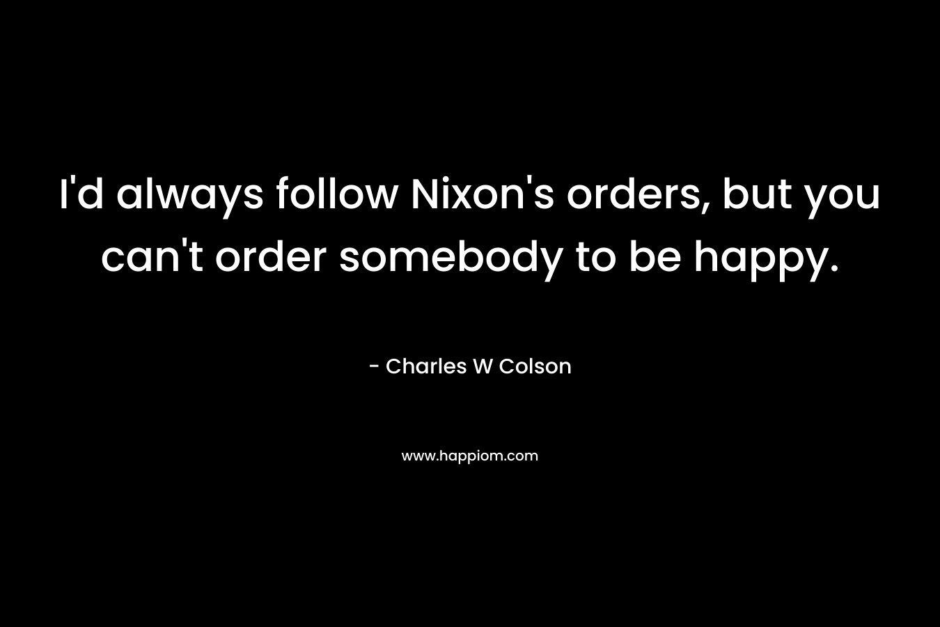 I'd always follow Nixon's orders, but you can't order somebody to be happy.
