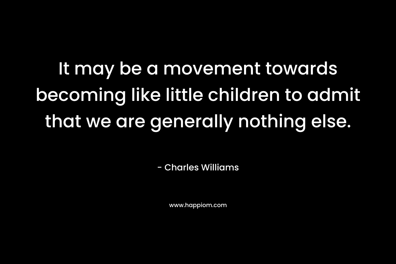 It may be a movement towards becoming like little children to admit that we are generally nothing else. – Charles Williams