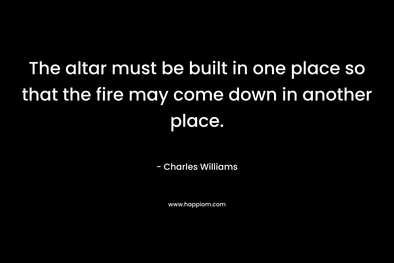 The altar must be built in one place so that the fire may come down in another place. – Charles Williams