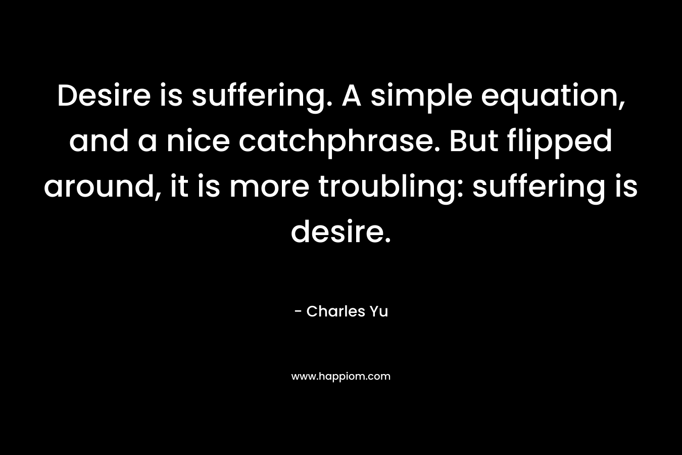Desire is suffering. A simple equation, and a nice catchphrase. But flipped around, it is more troubling: suffering is desire.