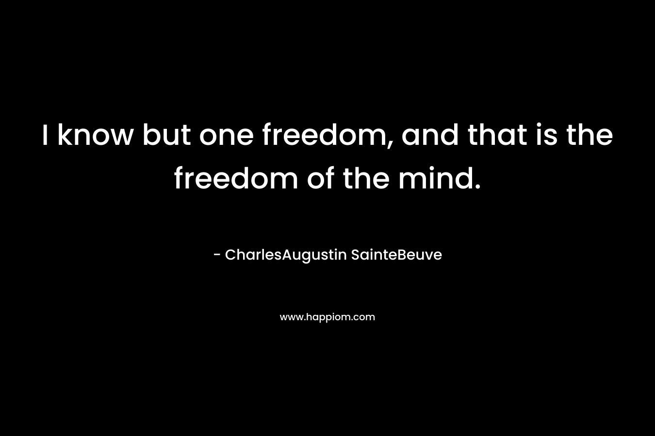 I know but one freedom, and that is the freedom of the mind.