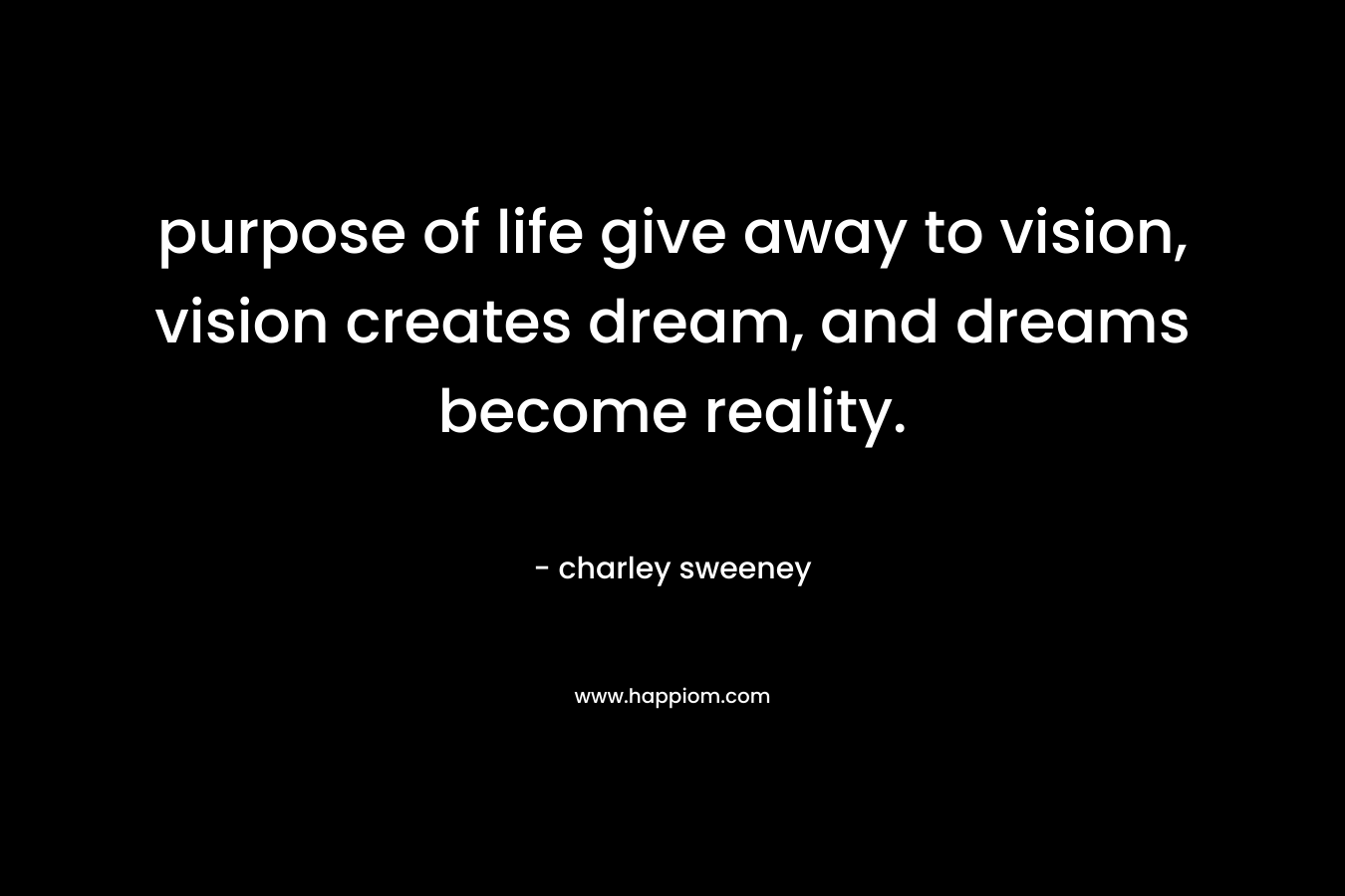 purpose of life give away to vision, vision creates dream, and dreams become reality. – charley sweeney