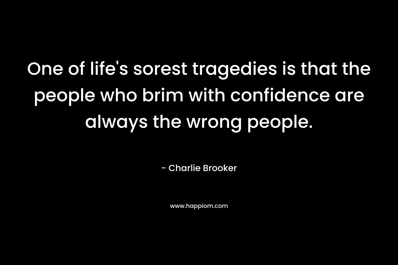 One of life's sorest tragedies is that the people who brim with confidence are always the wrong people.
