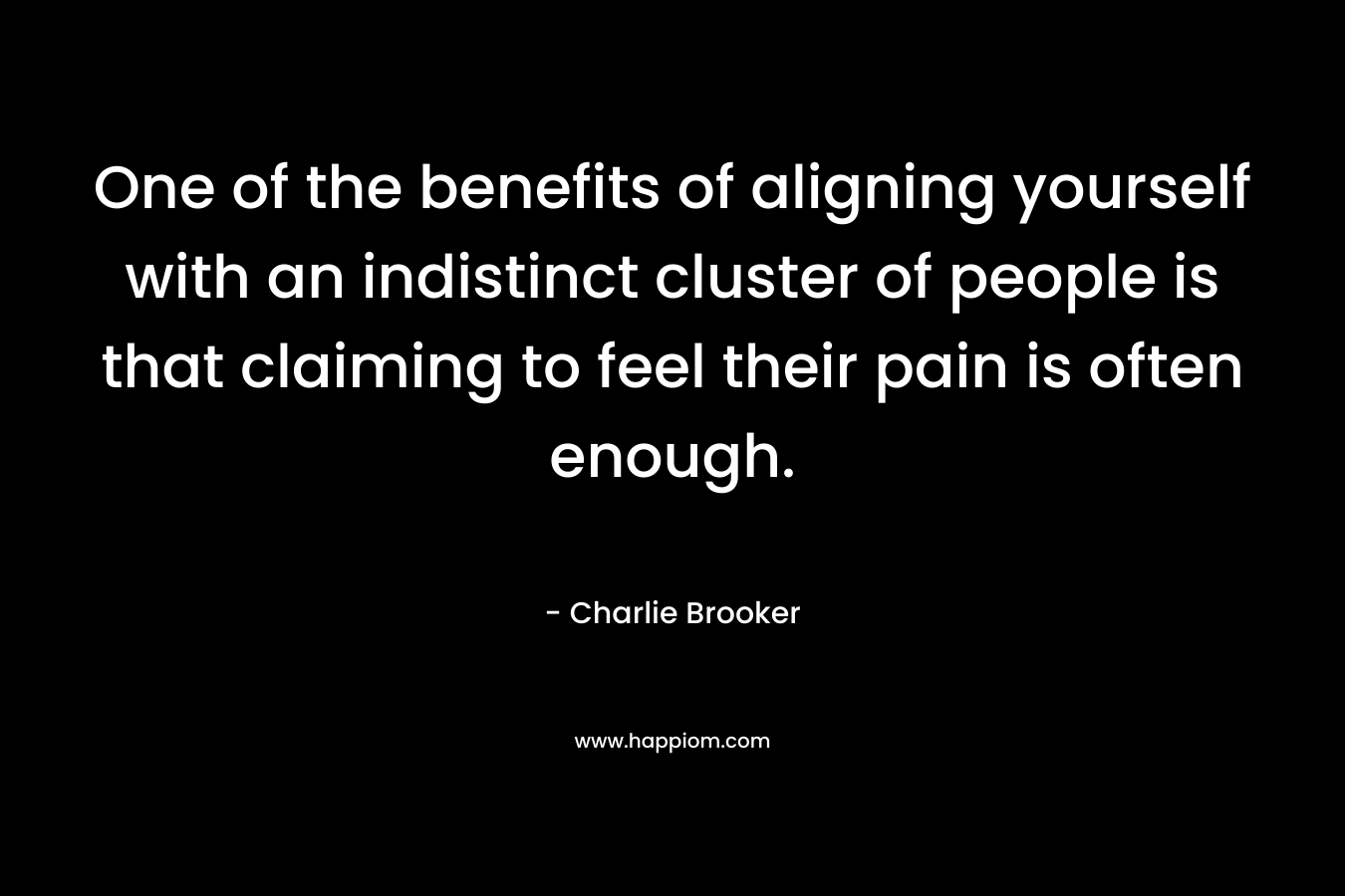One of the benefits of aligning yourself with an indistinct cluster of people is that claiming to feel their pain is often enough. – Charlie Brooker
