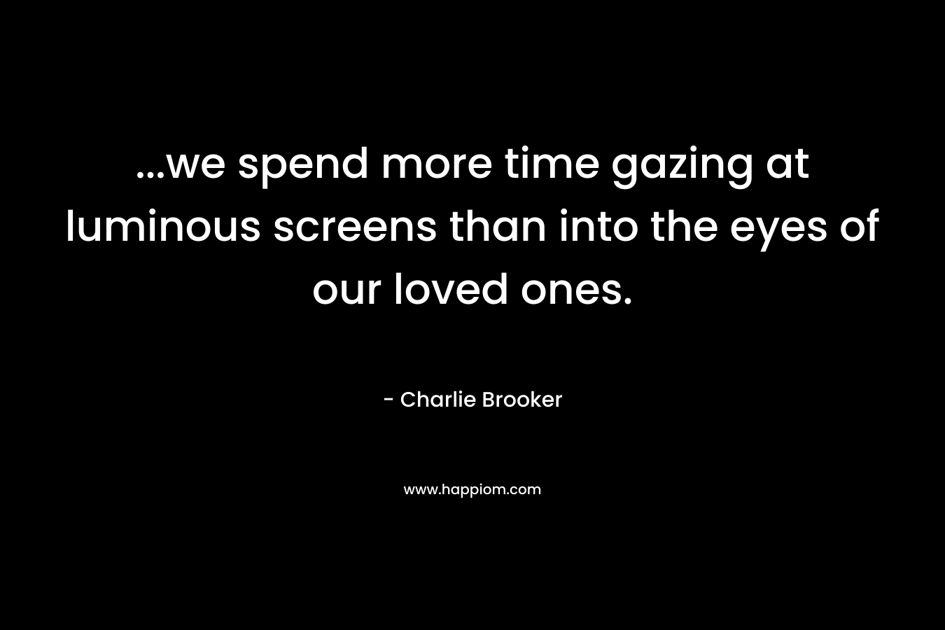 …we spend more time gazing at luminous screens than into the eyes of our loved ones. – Charlie Brooker