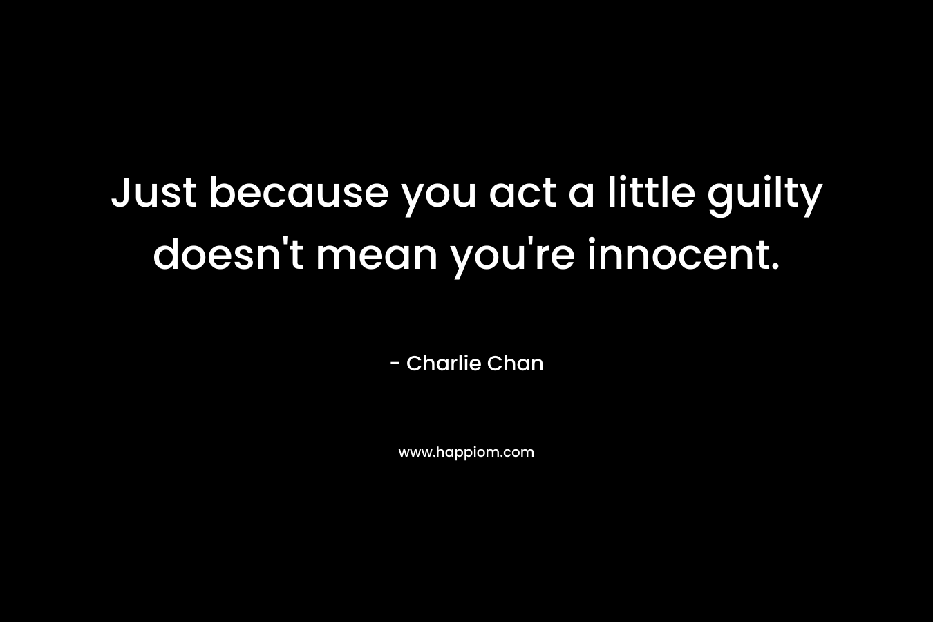 Just because you act a little guilty doesn’t mean you’re innocent. – Charlie Chan