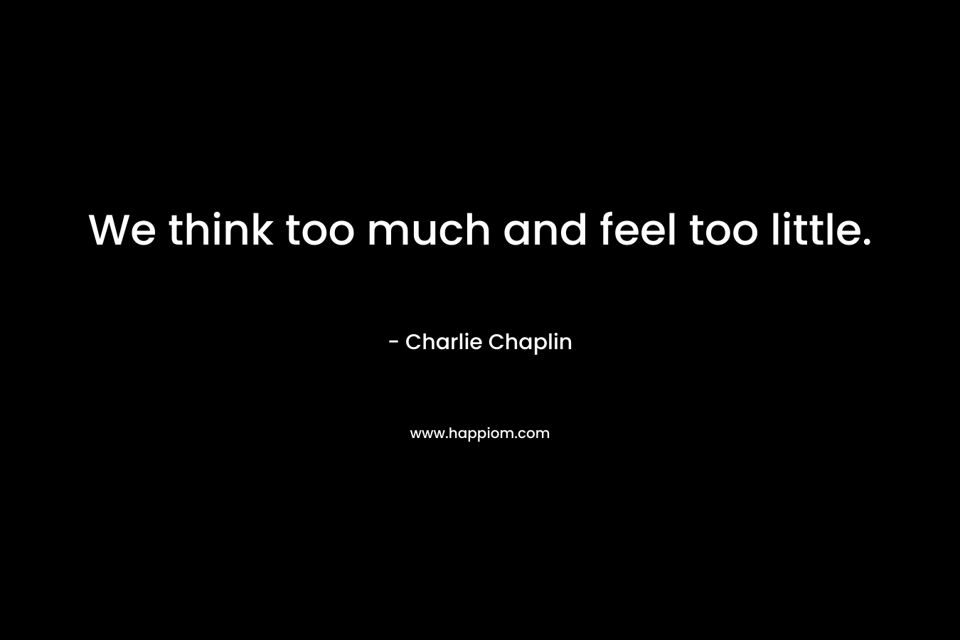 We think too much and feel too little. – Charlie Chaplin
