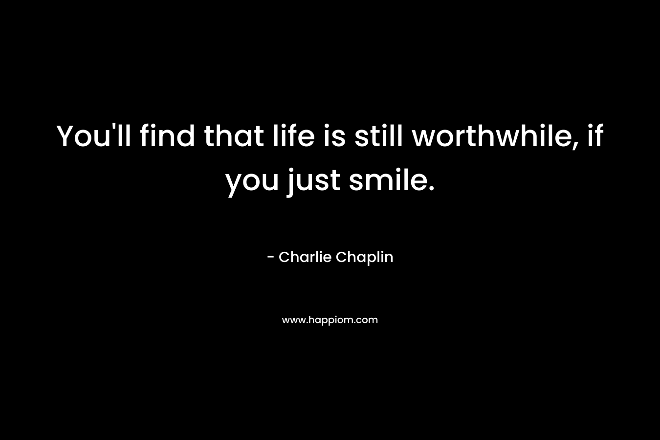 You’ll find that life is still worthwhile, if you just smile. – Charlie Chaplin