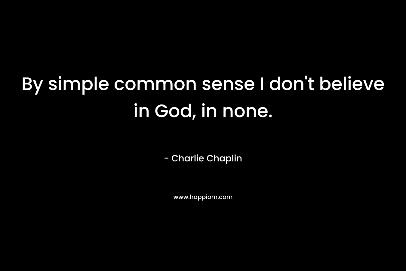 By simple common sense I don’t believe in God, in none. – Charlie Chaplin