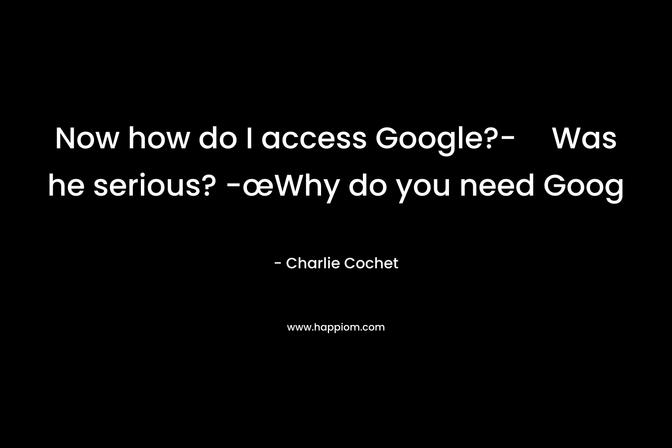 Now how do I access Google?-Was he serious? -œWhy do you need Goog