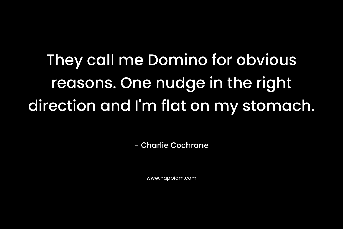 They call me Domino for obvious reasons. One nudge in the right direction and I’m flat on my stomach. – Charlie Cochrane