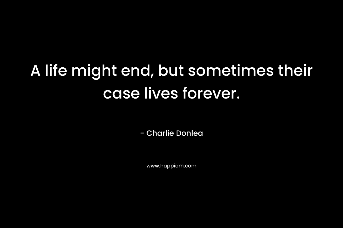 A life might end, but sometimes their case lives forever. – Charlie Donlea