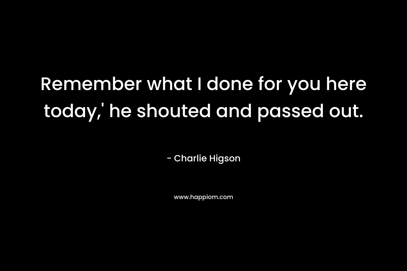 Remember what I done for you here today,’ he shouted and passed out. – Charlie Higson