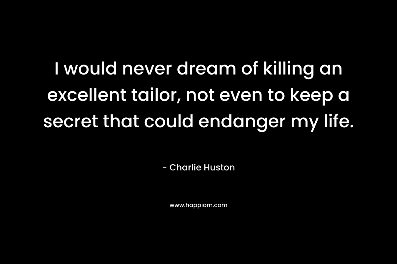 I would never dream of killing an excellent tailor, not even to keep a secret that could endanger my life. – Charlie Huston