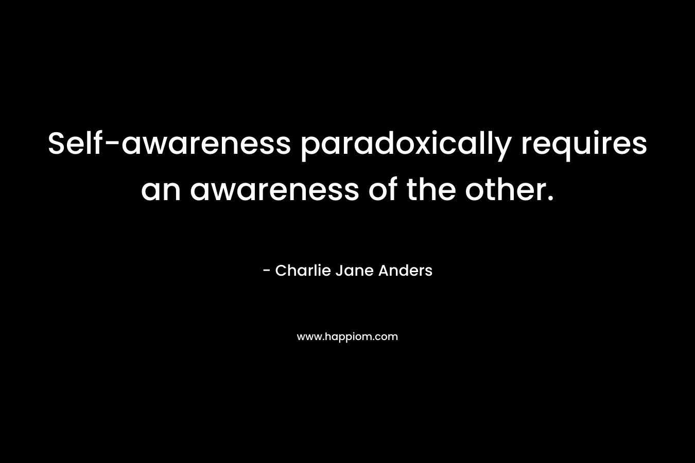 Self-awareness paradoxically requires an awareness of the other. – Charlie Jane Anders