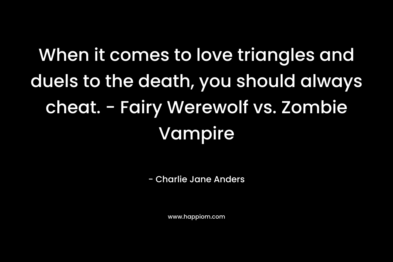 When it comes to love triangles and duels to the death, you should always cheat. – Fairy Werewolf vs. Zombie Vampire – Charlie Jane Anders