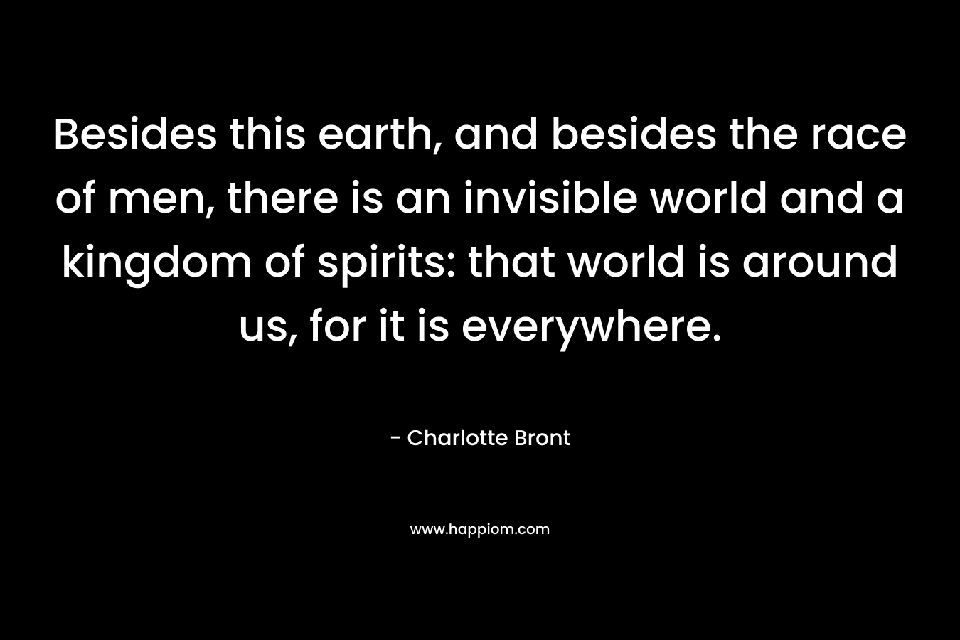 Besides this earth, and besides the race of men, there is an invisible world and a kingdom of spirits: that world is around us, for it is everywhere.