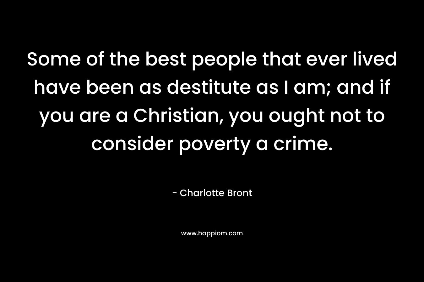 Some of the best people that ever lived have been as destitute as I am; and if you are a Christian, you ought not to consider poverty a crime.