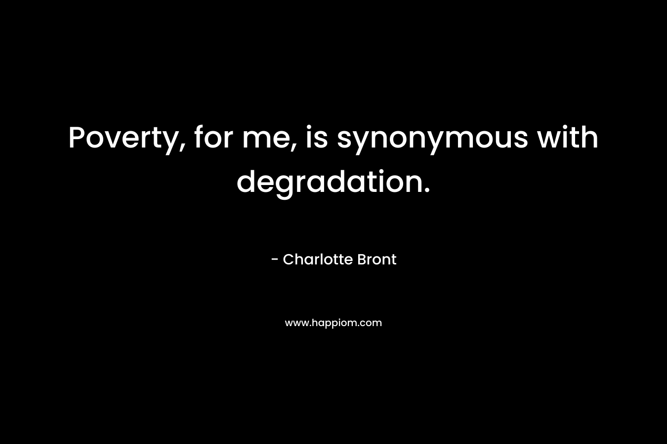 Poverty, for me, is synonymous with degradation. – Charlotte Bront