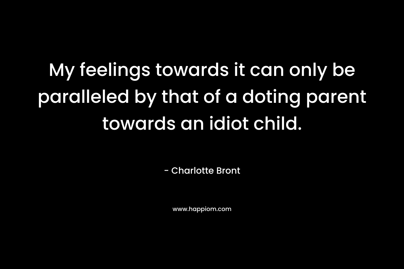 My feelings towards it can only be paralleled by that of a doting parent towards an idiot child. – Charlotte Bront