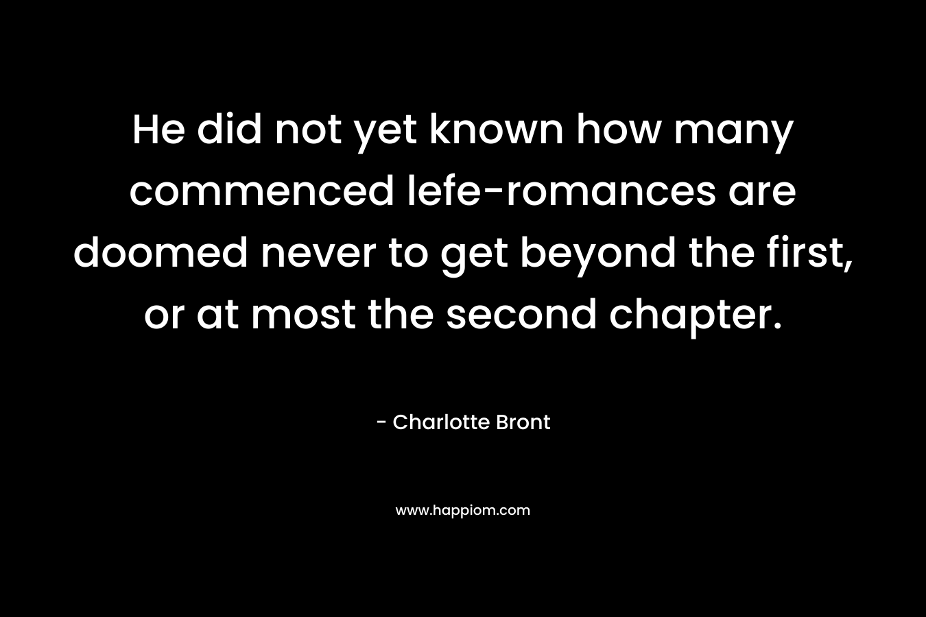 He did not yet known how many commenced lefe-romances are doomed never to get beyond the first, or at most the second chapter.