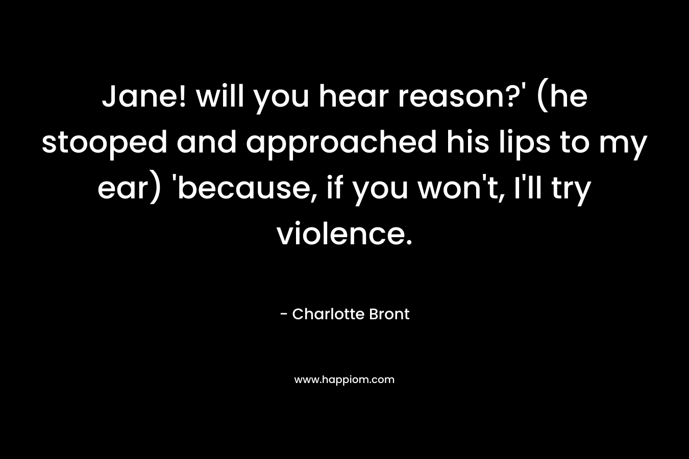 Jane! will you hear reason?’ (he stooped and approached his lips to my ear) ‘because, if you won’t, I’ll try violence. – Charlotte Bront