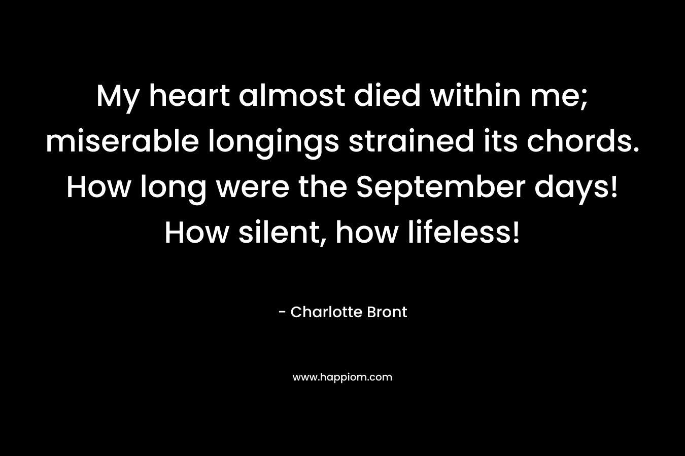 My heart almost died within me; miserable longings strained its chords. How long were the September days! How silent, how lifeless! – Charlotte Bront