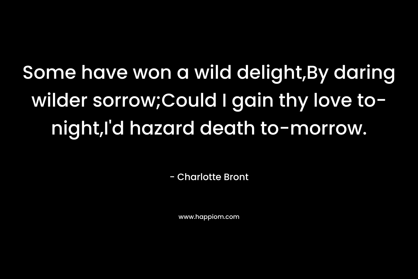 Some have won a wild delight,By daring wilder sorrow;Could I gain thy love to-night,I’d hazard death to-morrow. – Charlotte Bront