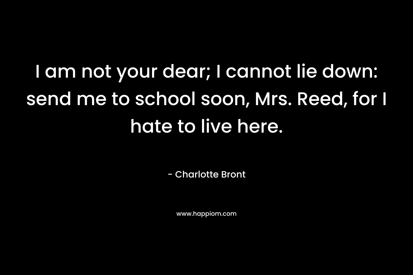 I am not your dear; I cannot lie down: send me to school soon, Mrs. Reed, for I hate to live here. – Charlotte Bront