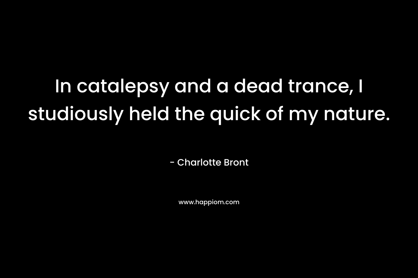 In catalepsy and a dead trance, I studiously held the quick of my nature. – Charlotte Bront