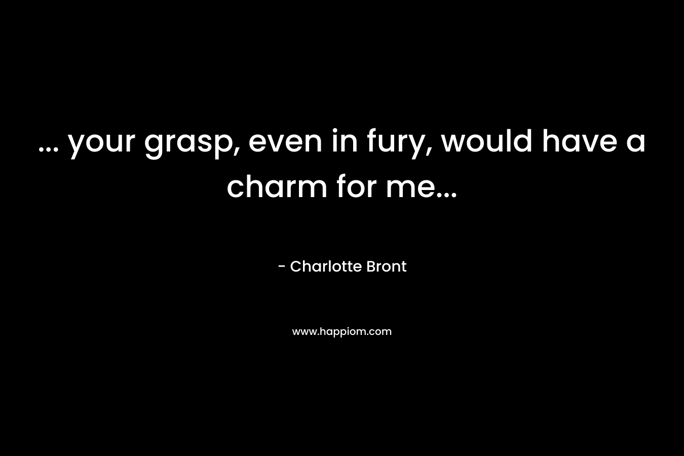 … your grasp, even in fury, would have a charm for me… – Charlotte Bront